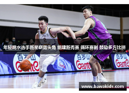 年轻跳水选手新星崭露头角 组建新秀赛 循环赛制 鼓励多方比拼