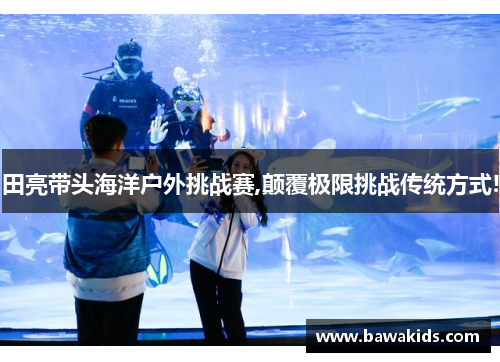 田亮带头海洋户外挑战赛,颠覆极限挑战传统方式!